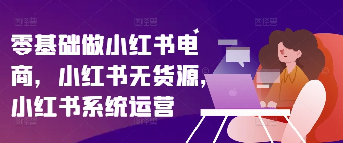 零基础做小红书电商，小红书无货源，小红书系统运营-千优网创