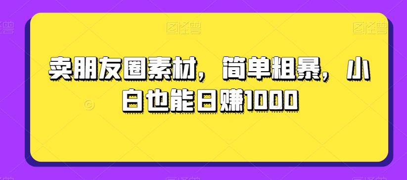 卖朋友圈素材，简单粗暴，小白也能日赚1000-千优网创