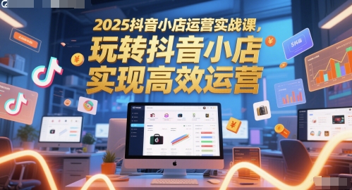 2025抖音小店运营实战课,玩转抖音小店,实现高效运营-千优网创