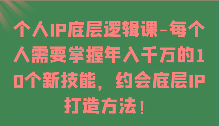 个人IP底层逻辑-掌握年入千万的10个新技能,约会底层IP的打造方法!-千优网创