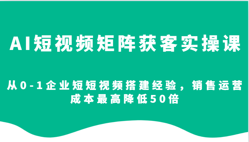 AI短视频矩阵获客实操课，从0-1企业短短视频搭建经验，销售运营成本最高降低50倍-千优网创