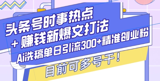 头条号时事热点+赚钱新爆文打法，Ai洗稿单日引流300+精准创业粉，目前可多号干【揭秘】-千优网创