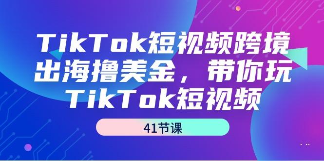 TikTok短视频跨境出海撸美金，带你玩TikTok短视频(41节课)-千优网创