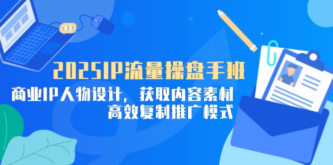 2025IP流量操盘手班，商业IP人物设计，获取内容素材，高效复制推广模式-千优网创