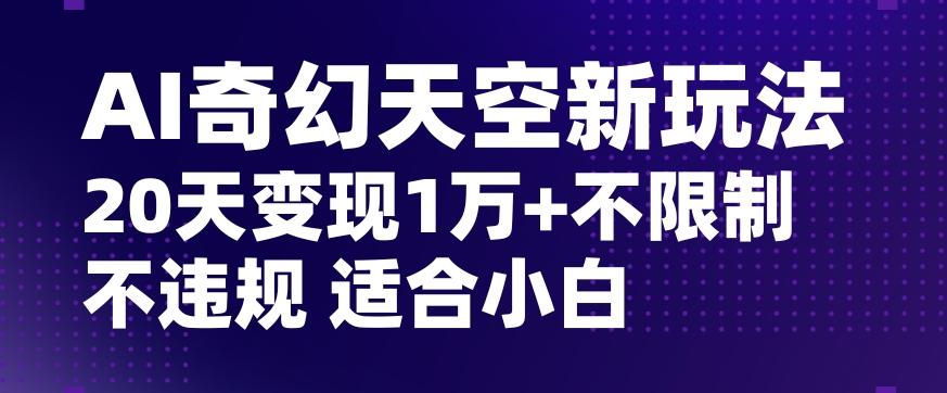 AI奇幻天空，20天变现五位数玩法，不限制不违规不封号玩法，适合小白操作【揭秘】-千优网创
