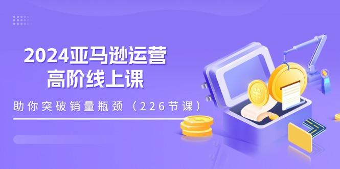 2024亚马逊运营-高阶线上课，助你突破销量瓶颈(228节课-千优网创