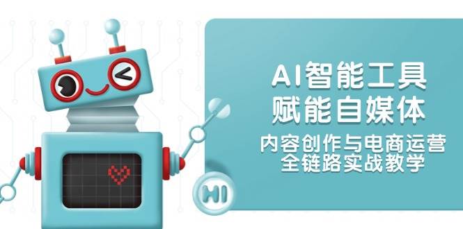 AI智能工具赋能自媒体,内容创作与电商运营,全链路实战教学-千优网创