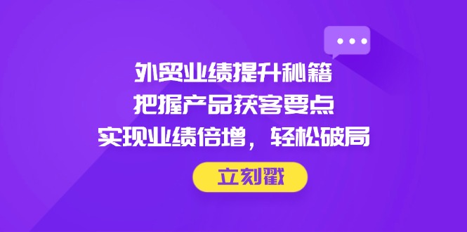 外贸业绩提升秘籍，把握产品获客要点，实现业绩倍增，轻松破局-千优网创