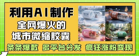 利用AI制作全网爆火的城市微缩胶囊，条条爆款， 多平台分发，疯狂涨粉变现-千优网创