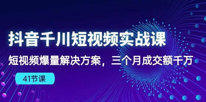 抖音千川短视频实战课：短视频爆量解决方案，三个月成交额千万(41节课-千优网创