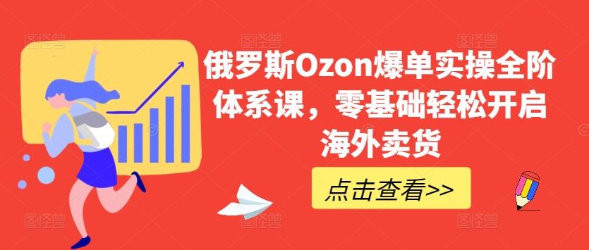 俄罗斯Ozon爆单实操全阶体系课,零基础轻松开启海外卖货-千优网创