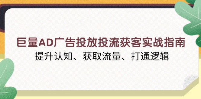 巨量AD广告投放投流获客实战指南，提升认知、获取流量、打通逻辑-千优网创