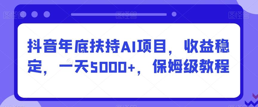 抖音年底扶持AI项目，收益稳定，一天5000+，保姆级教程-千优网创