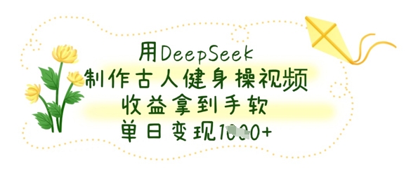 用DeepSeek制作古人健身操视频，收益拿到手软，单日变现数张-千优网创