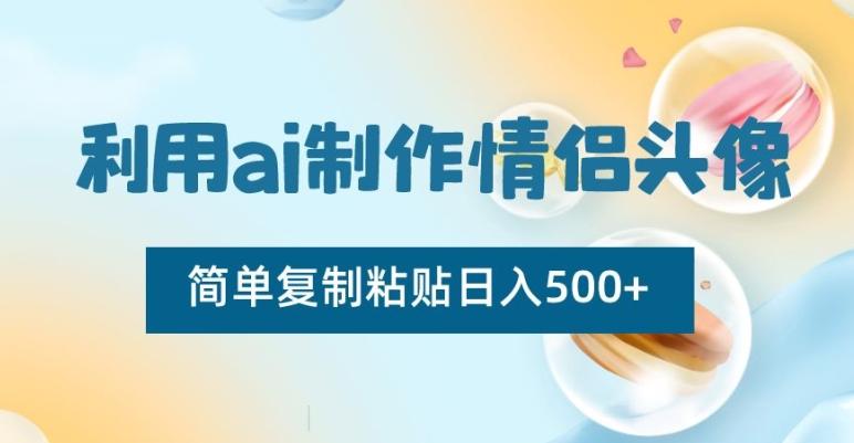 利用ai制作情侣头像，简单复制粘贴日入500+【揭秘】-千优网创