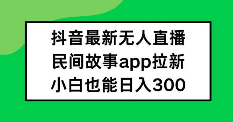抖音无人直播，民间故事APP拉新，小白也能日入300+【揭秘】-千优网创