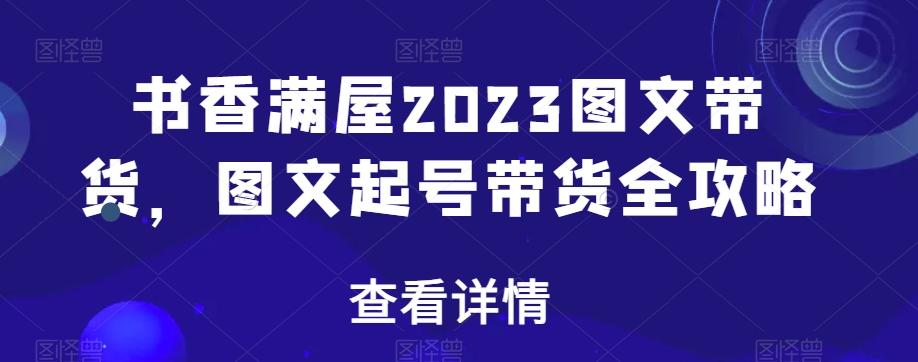 书香满屋2023图文带货，图文起号带货全攻略-千优网创