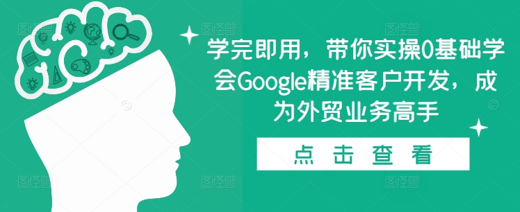 学完即用，带你实操0基础学会Google精准客户开发，成为外贸业务高手-千优网创