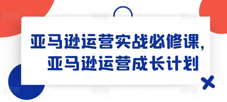 亚马逊运营实战必修课，亚马逊运营成长计划-千优网创