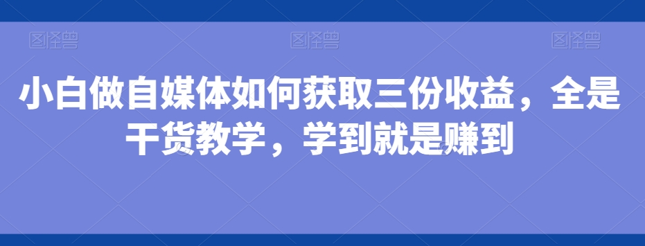 小白做自媒体如何获取三份收益，全是干货教学，学到就是赚到-千优网创
