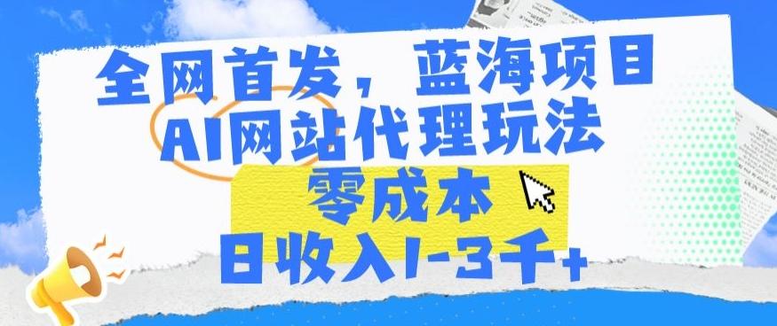 全网首发，蓝海项目，AI网站代理玩法，零成本日收入1-3千+【揭秘】-千优网创