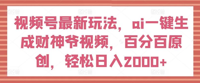 视频号最新玩法，ai一键生成财神爷视频，百分百原创，轻松日入2000+【揭秘】-千优网创