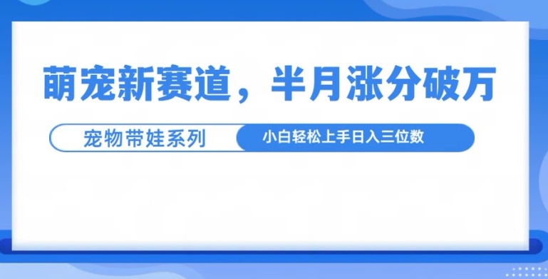萌宠新赛道，萌宠带娃，半月涨粉10万+，小白轻松入手【揭秘】-千优网创