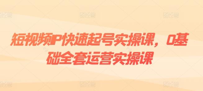 短视频IP快速起号实操课，0基础全套运营实操课，爆款内容设计+粉丝运营+内容变现-千优网创
