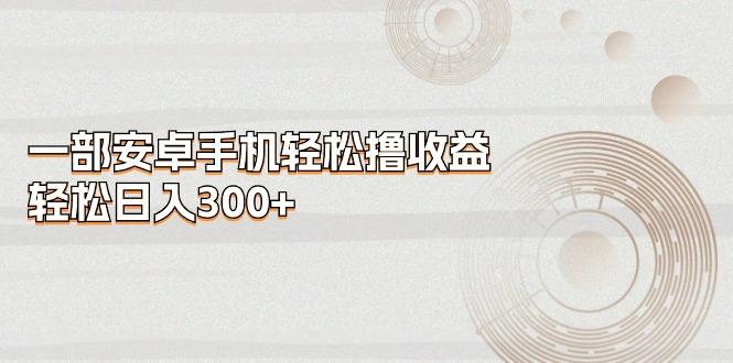 一部安卓手机轻松撸收益，轻松日入300+-千优网创
