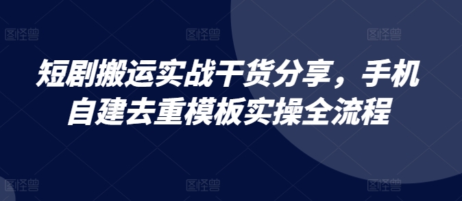 短剧搬运实战干货分享，手机自建去重模板实操全流程-千优网创
