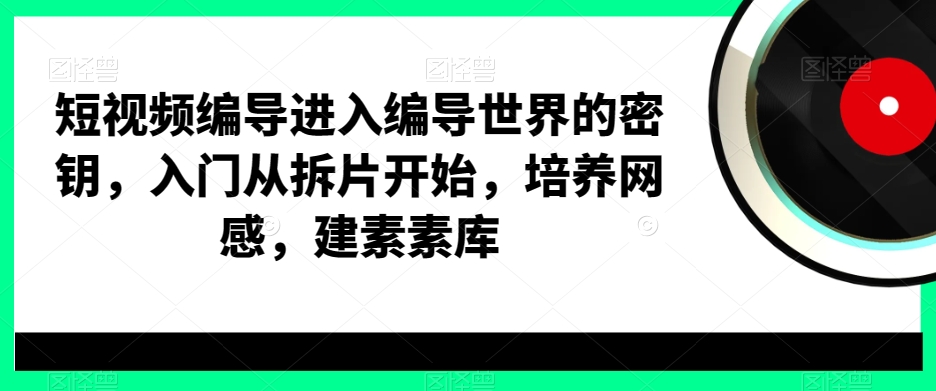 短视频编导进入编导世界的密钥，入门从拆片开始，培养网感，建素素库-千优网创