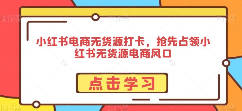 小红书电商无货源打卡，抢先占领小红书无货源电商风口-千优网创