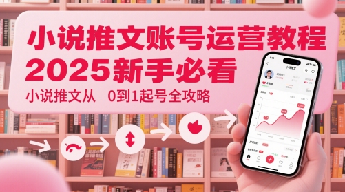 小说推文账号运营起号教程，2025新手必看，小说推文从0到1起号全攻略-千优网创