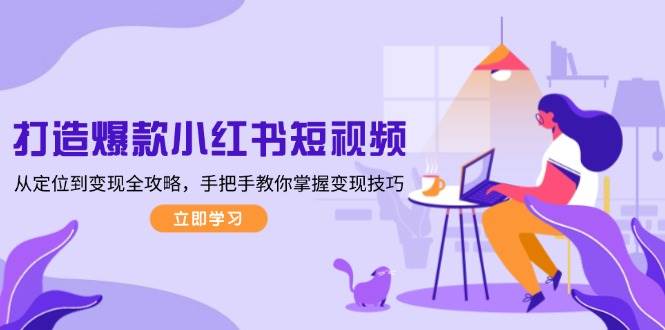 打造爆款小红书短视频，从定位到变现全攻略，手把手教你掌握变现技巧-千优网创