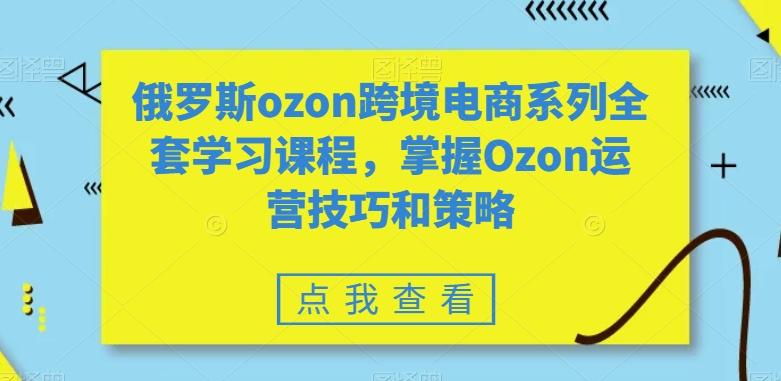 俄罗斯ozon跨境电商系列全套学习课程，掌握Ozon运营技巧和策略-千优网创