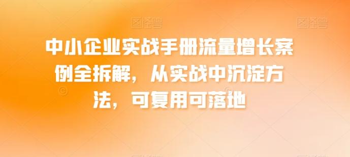 中小企业实战手册流量增长案例全拆解，从实战中沉淀方法，可复用可落地-千优网创