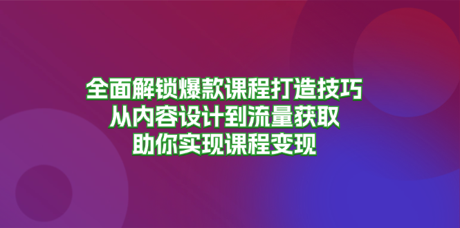 全面解锁爆款课程打造技巧，从内容设计到流量获取，助你实现课程变现-千优网创