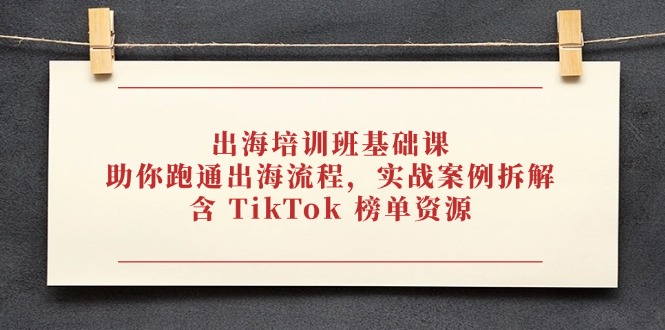 出海培训班基础课，助你跑通出海流程，实战案例拆解，含 TikTok 榜单资源-千优网创